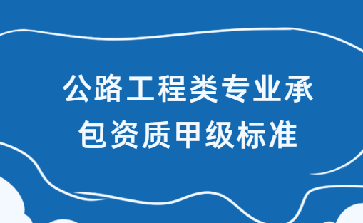 公路工程類專業(yè)承包資質(zhì)甲級(jí)標(biāo)準(zhǔn),人員及業(yè)績(jī)要求
