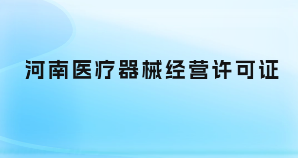 河南醫(yī)療器械經(jīng)營許可證怎么辦理?代辦流程與條件