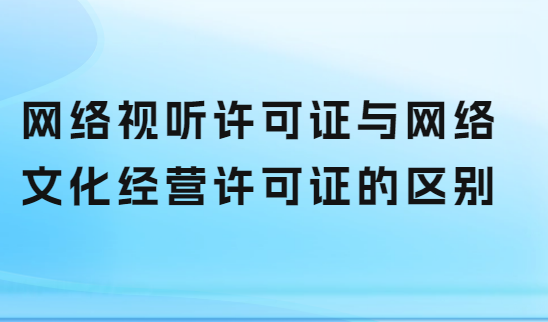 網(wǎng)絡(luò)視聽許可證與網(wǎng)絡(luò)文化經(jīng)營許可證的區(qū)別