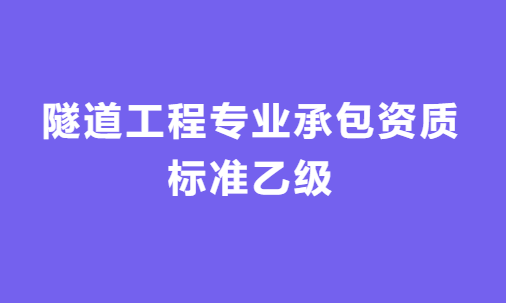 隧道工程專業(yè)承包資質標準乙級怎么辦理，人員要求與施工范圍