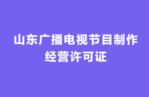 山東廣播電視節(jié)目制作經營許可證怎么辦理?代辦流程,條件