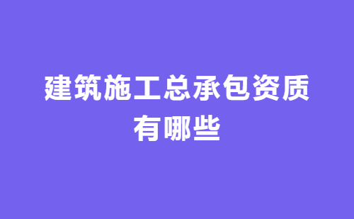 建筑施工總承包資質(zhì)有哪些?
