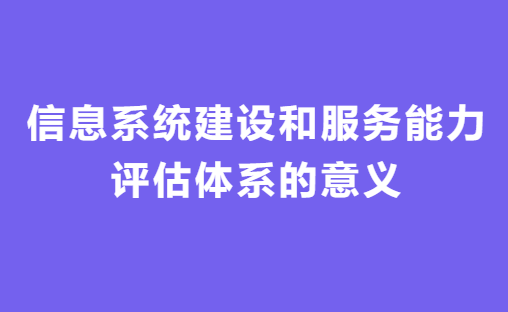 信息系統(tǒng)建設(shè)和服務(wù)能力評估體系意義
