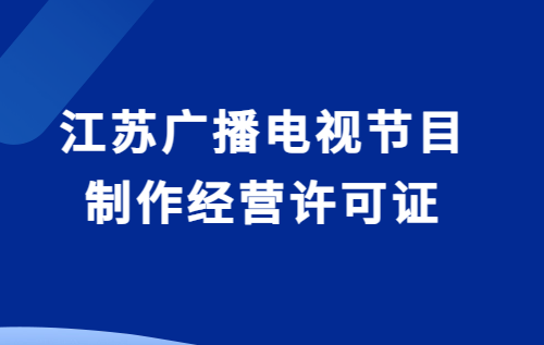 江蘇廣播電視節(jié)目制作經營許可證怎么辦理(附代辦流程,條件攻略)