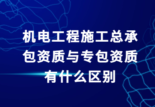 機電工程施工總承包資質與專包資質有什么區(qū)別?總承包資質辦理流程