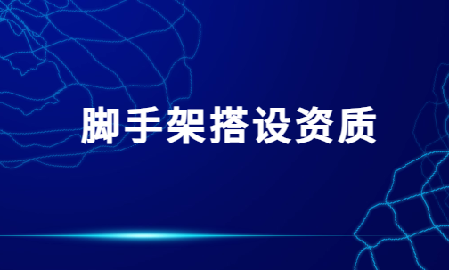 腳手架搭設資質(zhì),許可證證書怎么辦理?