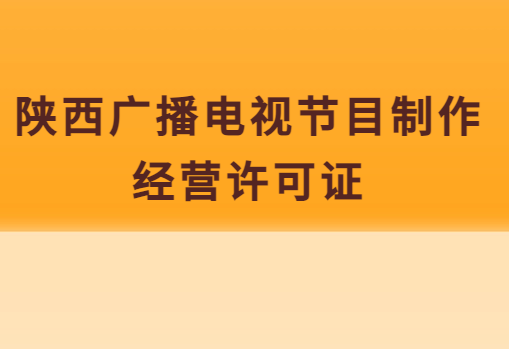 陜西廣播電視節(jié)目制作經(jīng)營許可證怎么辦理(附代辦流程,條件,價格申請)