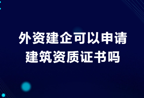 外資建企可以申請(qǐng)建筑資質(zhì)證書嗎?需要的材料有哪些?