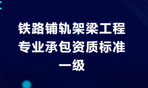 鐵路鋪軌架梁工程專業(yè)承包資質(zhì)標(biāo)準(zhǔn)一級是什么?人員及業(yè)績要求是什么?