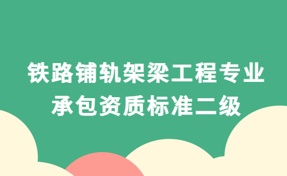 鐵路鋪軌架梁工程專(zhuān)業(yè)承包資質(zhì)標(biāo)準(zhǔn)二級(jí)(2014版)資產(chǎn)及人員要求