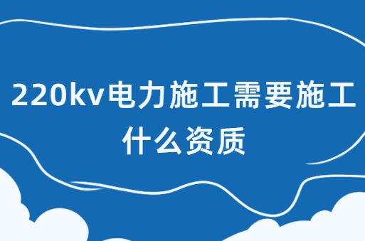 220kv電力施工需要施工什么資質(zhì),承裝(修、試)電力設(shè)施許可證介紹