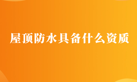 屋頂防水具備什么資質,申請要求有哪些?