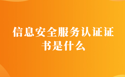 信息安全服務(wù)認(rèn)證證書是什么?有什么用?