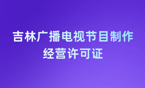 吉林廣播電視節(jié)目制作經(jīng)營許可證怎么辦理,哪里辦理,多少錢?