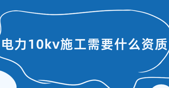 電力10kv施工需要什么資質(zhì),承裝(修、試)電力設(shè)施許可證五級辦理