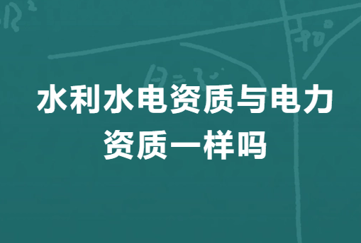 水利水電資質(zhì)與電力資質(zhì)一樣嗎?有什么區(qū)別?