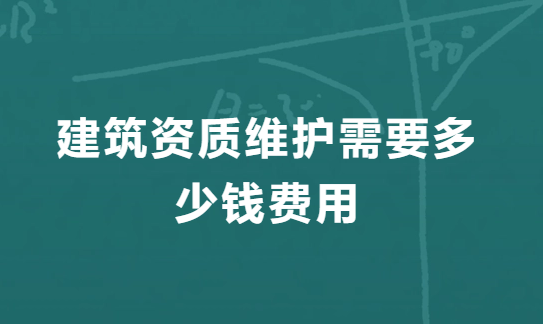 建筑資質(zhì)維護(hù)需要多少錢費(fèi)用,二級資質(zhì)維護(hù)費(fèi)用明細(xì)