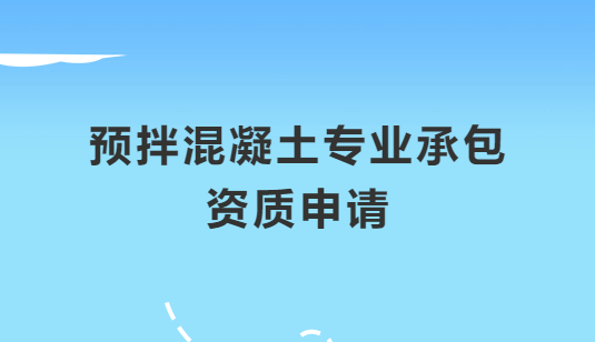 預(yù)拌混凝土專業(yè)承包資質(zhì)申請(qǐng)注意哪些問題,怎么辦理?
