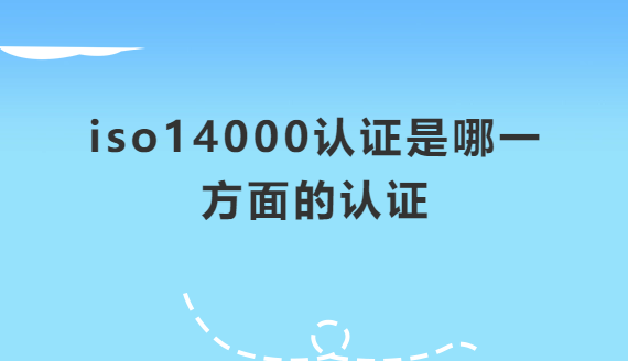 iso14000認證是哪一方面的認證,認證流程是什么