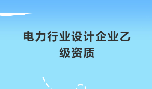 電力行業(yè)設(shè)計企業(yè)乙級資質(zhì)承接范圍,有哪些許可?