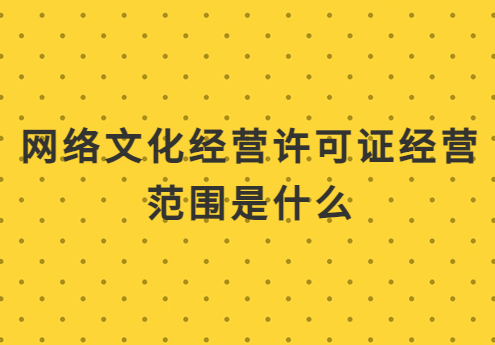 網(wǎng)絡(luò)文化經(jīng)營(yíng)許可證經(jīng)營(yíng)范圍是什么?注意事項(xiàng)是什么?