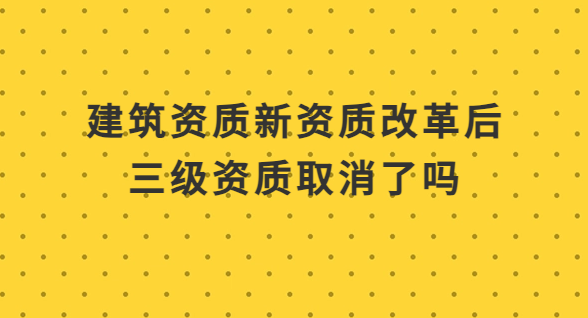 新資質(zhì)改革后三級資質(zhì)取消了嗎?申請二級資質(zhì)好辦理嗎?