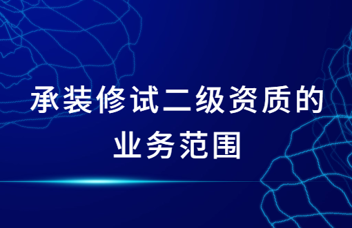 承裝修試二級(jí)資質(zhì)的業(yè)務(wù)范圍,辦理流程是什么?