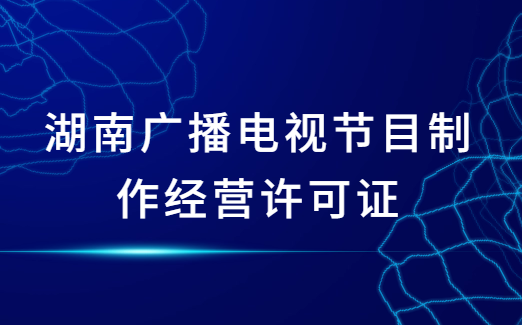 湖南廣播電視節(jié)目制作經(jīng)營許可證怎么辦理,申請條件及材料指南