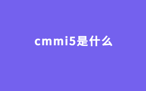 cmmi5是什么?基本要求有哪些?對(duì)企業(yè)有哪些幫助?