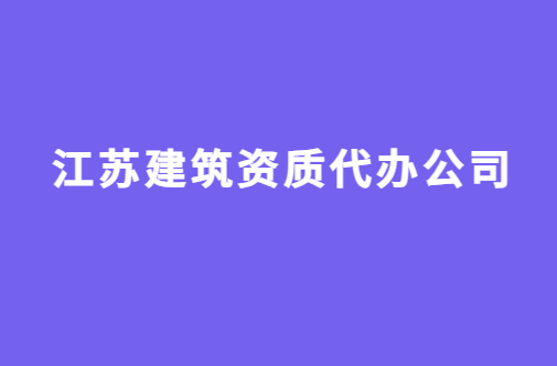 江蘇建筑資質(zhì)代辦公司,代理價(jià)格咨詢