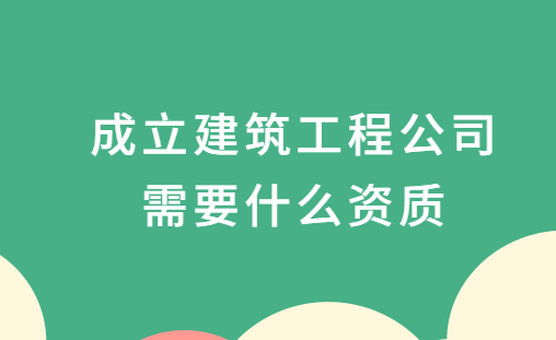 成立建筑工程公司需要什么資質(zhì),一般材料需要什么?