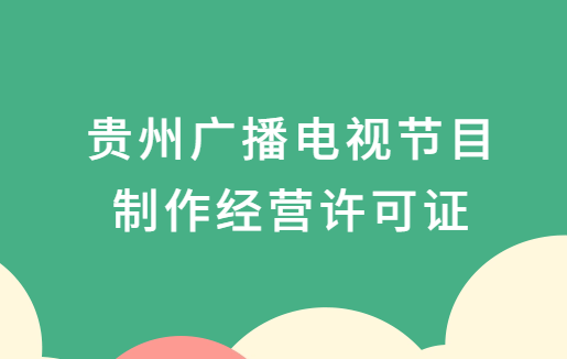 貴州廣播電視節(jié)目制作經(jīng)營許可證怎么辦理,申請(qǐng)條件、流程、材料指南