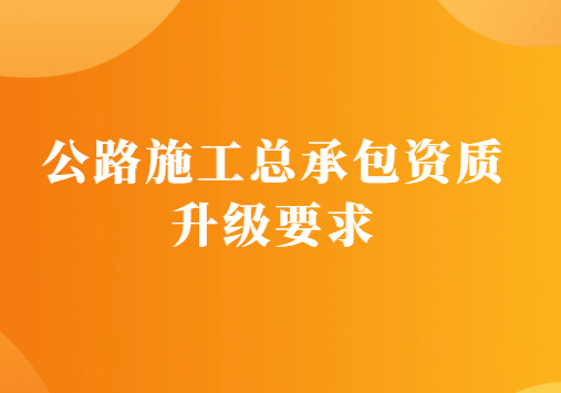 公路施工總承包資質(zhì)升級(jí)要求是什么?有什么辦法?