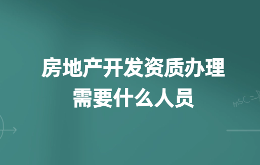 房地產(chǎn)開(kāi)發(fā)資質(zhì)辦理需要什么人員?