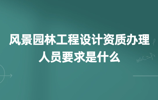 風(fēng)景園林工程設(shè)計(jì)資質(zhì)辦理的人員要求是什么?如何辦理?