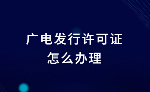 廣電發(fā)行許可證怎么辦理?申請條件及材料明細