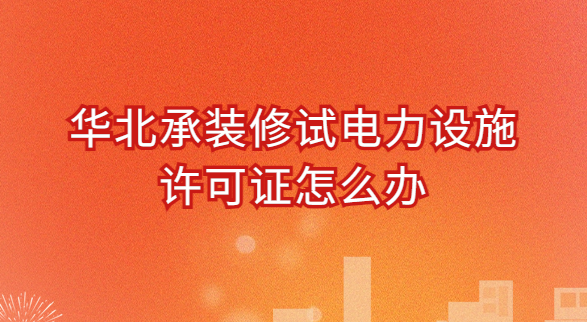 華北承裝修試電力設(shè)施許可證怎么辦?條件是什么?