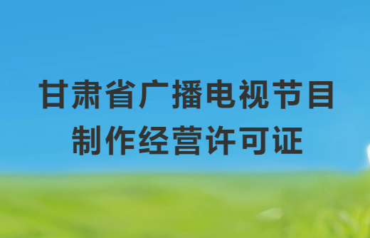 甘肅廣播電視節(jié)目制作經(jīng)營(yíng)許可證怎么辦理,申請(qǐng)條件、流程、材料指南