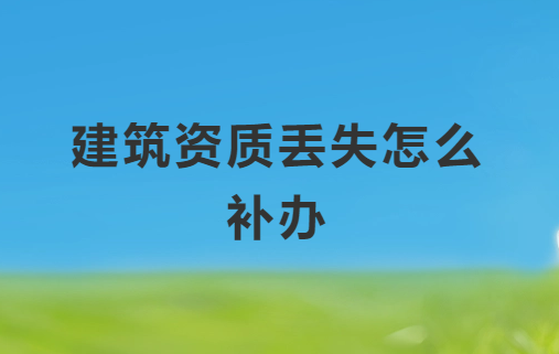 建筑資質(zhì)丟失怎么補辦,具體如何操作