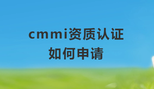 cmmi資質(zhì)認證如何申請(軟件能力成熟度模型)