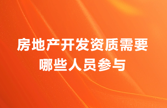 房地產(chǎn)開發(fā)資質(zhì)需要哪些人員參與?申請(qǐng)材料有哪些?