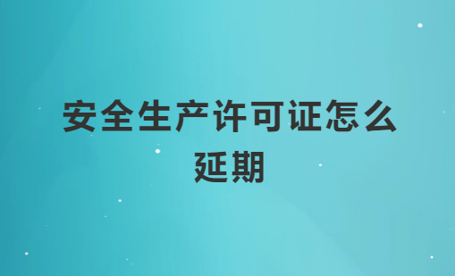 安全生產(chǎn)許可證怎么延期,材料流程是什么