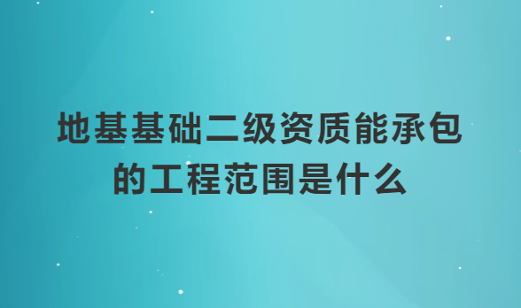 地基基礎(chǔ)二級(jí)資質(zhì)能承包的工程范圍是什么?