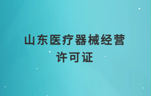 山東醫(yī)療器械經(jīng)營許可證怎么辦理?申請(qǐng)條件、材料、流程匯總