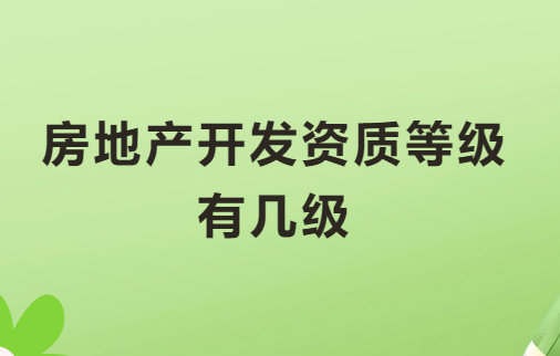 房地產(chǎn)開發(fā)資質(zhì)等級有幾級?最新政策是什么?