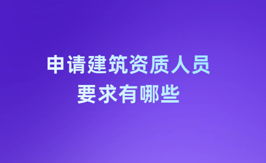 申請(qǐng)建筑資質(zhì)人員要求有哪些?怎么解決?