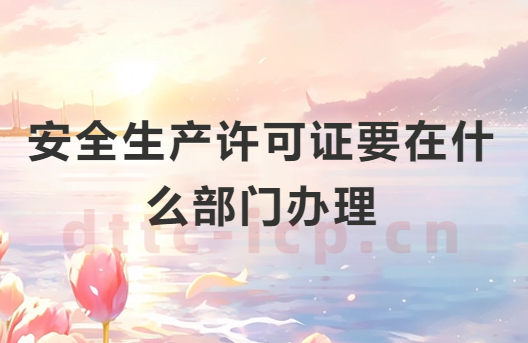 安全生產(chǎn)許可證要在什么部門(mén)辦理?申請(qǐng)材料有哪些?