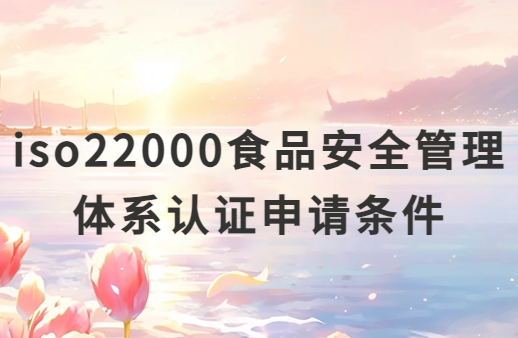 iso22000食品安全管理體系認(rèn)證申請條件及材料匯總