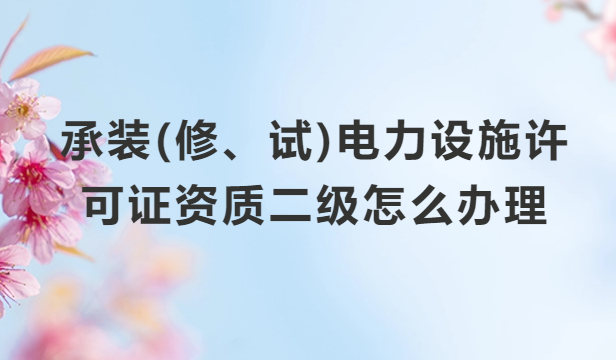 承裝(修、試)電力設(shè)施許可證資質(zhì)二級(jí)怎么辦理?申請(qǐng)條件及材料分享