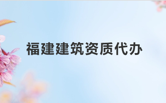 福建建筑資質(zhì)代辦公司,總承包專包及設計資質(zhì)